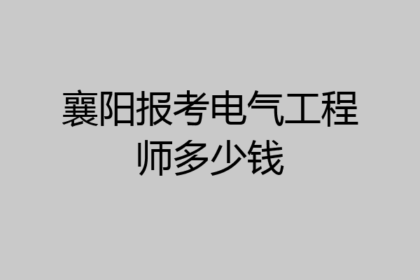 襄阳报考电气工程师多少钱
