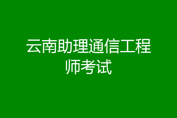 云南助理通信工程师考试