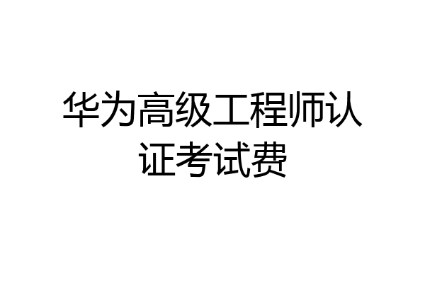 华为高级工程师认证考试费