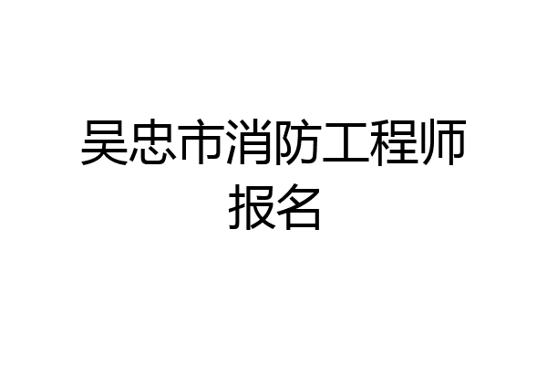 吴忠市消防工程师报名