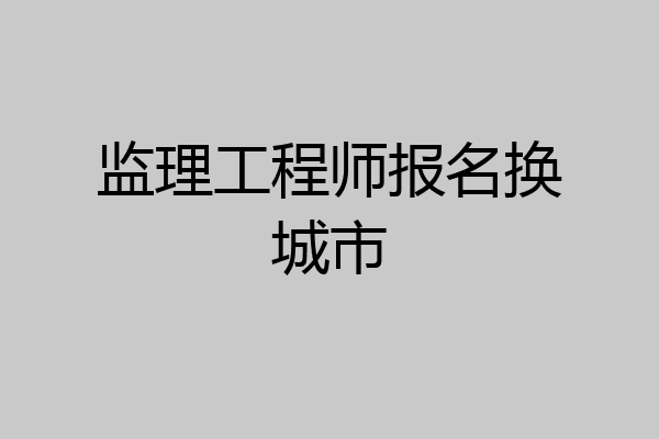 监理工程师报名换城市