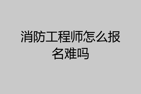 消防工程师怎么报名难吗
