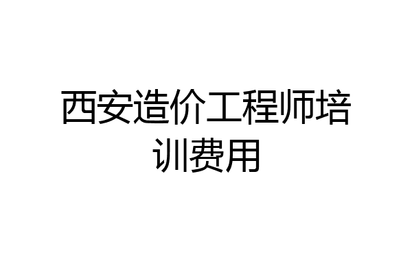 西安造价工程师培训费用