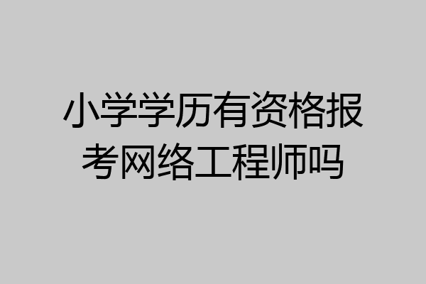 小学学历有资格报考网络工程师吗