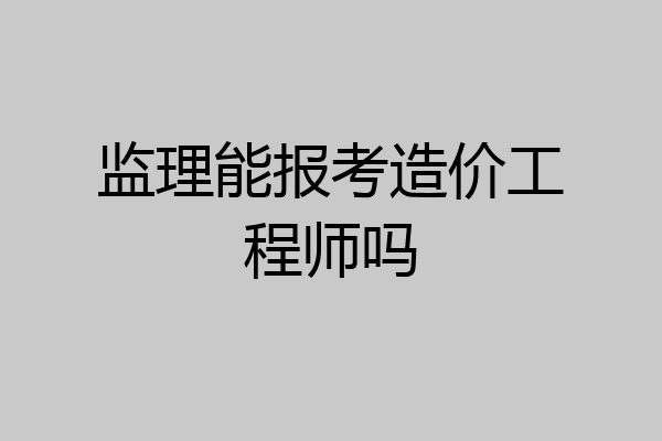监理能报考造价工程师吗
