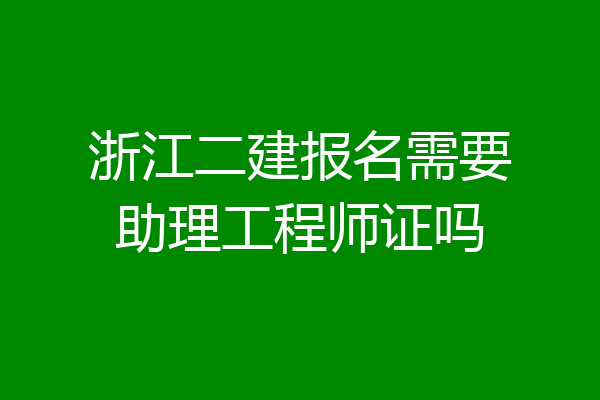 浙江二建报名需要助理工程师证吗