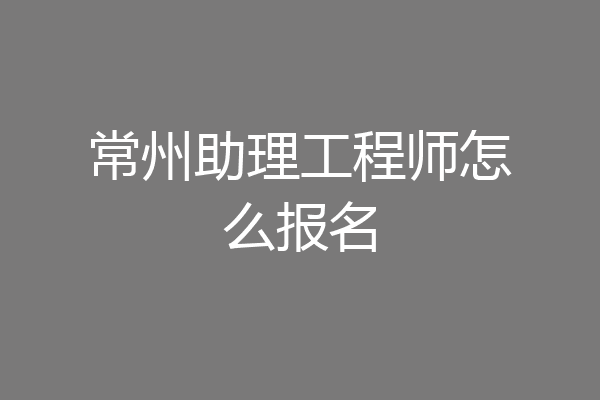 常州助理工程师怎么报名