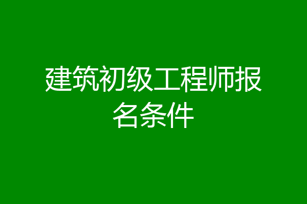 建筑初级工程师报名条件