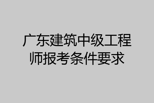 广东建筑中级工程师报考条件要求