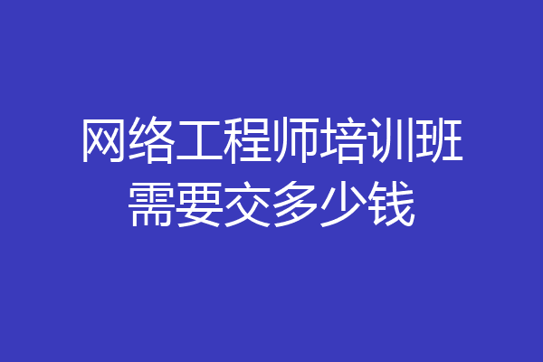 网络工程师培训班需要交多少钱