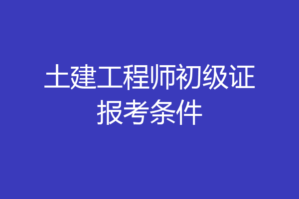 土建工程师初级证报考条件