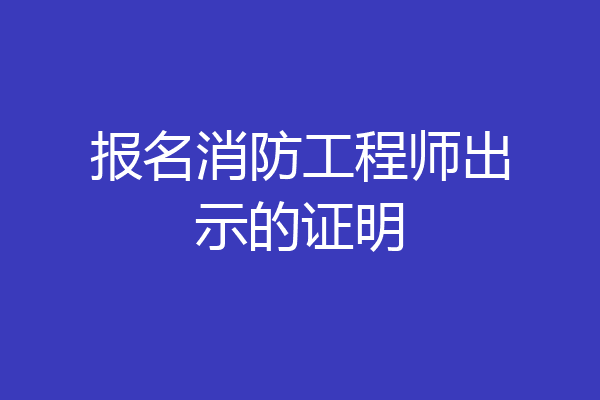 报名消防工程师出示的证明