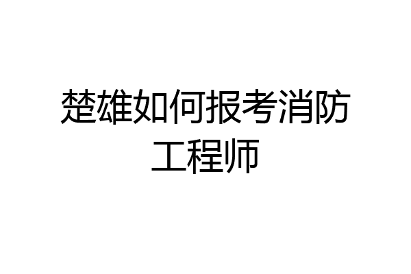 楚雄如何报考消防工程师