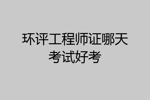 环评工程师证哪天考试好考