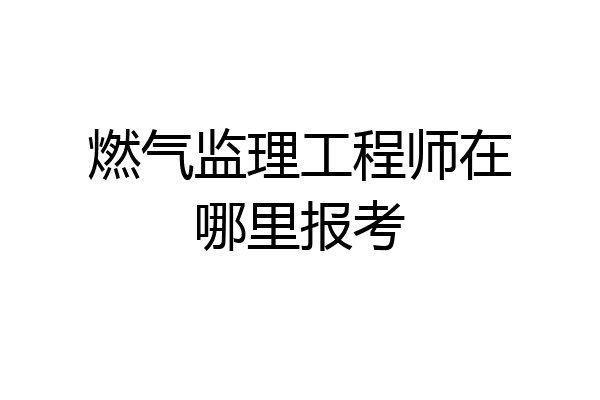燃气监理工程师在哪里报考