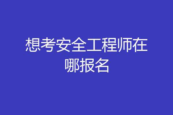 想考安全工程师在哪报名
