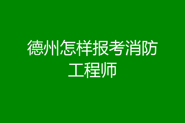 德州怎样报考消防工程师