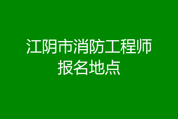 江阴市消防工程师报名地点