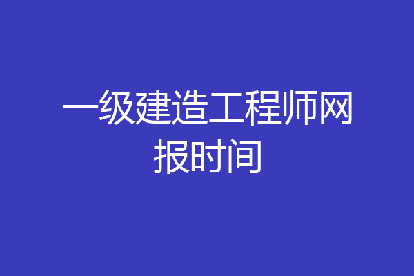 一级建造工程师网报时间