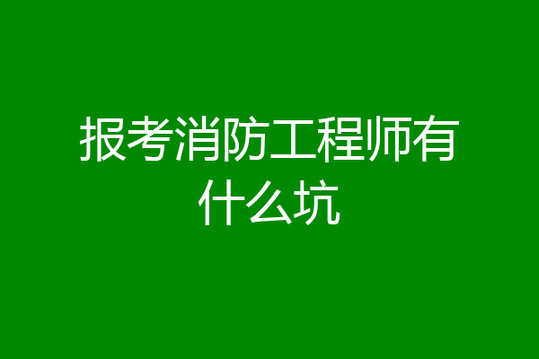 报考消防工程师有什么坑