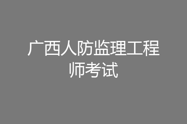 广西人防监理工程师考试