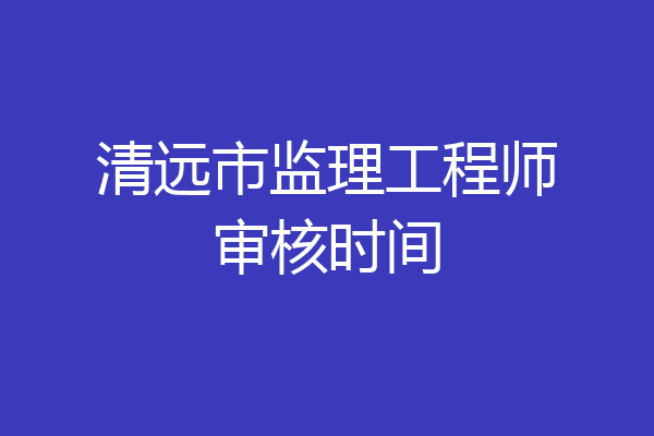 清远市监理工程师审核时间