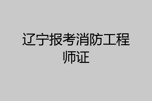 辽宁报考消防工程师证