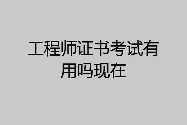 工程师证书考试有用吗现在
