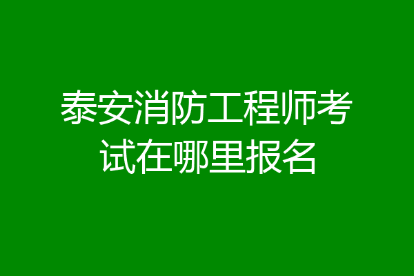 泰安消防工程师考试在哪里报名