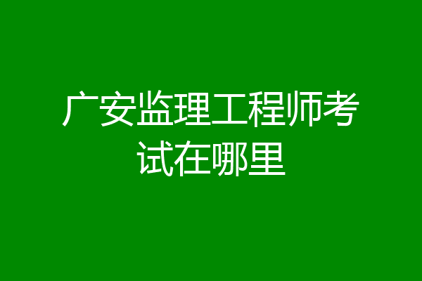 广安监理工程师考试在哪里
