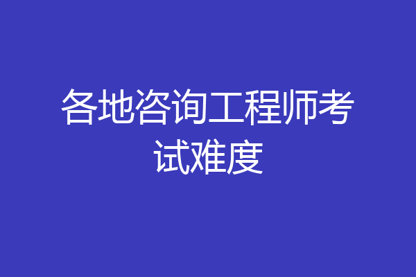 各地咨询工程师考试难度