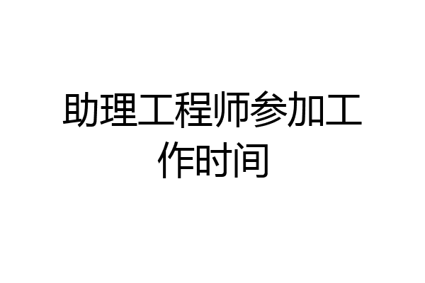 助理工程师参加工作时间