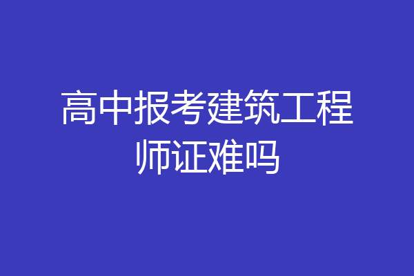 高中报考建筑工程师证难吗