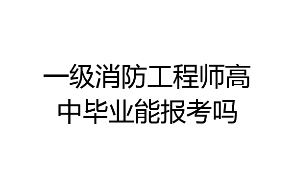 一级消防工程师高中毕业能报考吗
