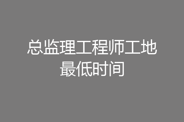 总监理工程师工地最低时间