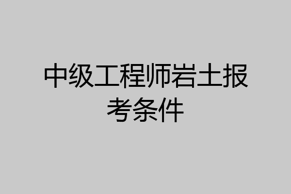中级工程师岩土报考条件