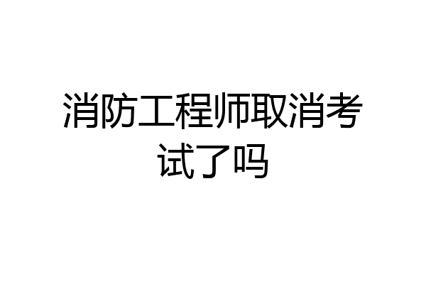 消防工程师取消考试了吗