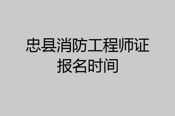 忠县消防工程师证报名时间