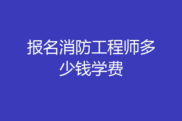 报名消防工程师多少钱学费