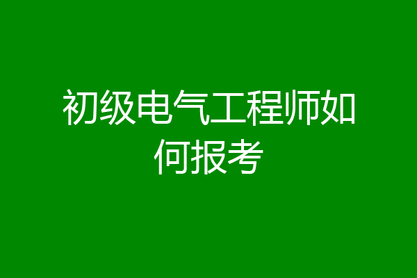 初级电气工程师如何报考