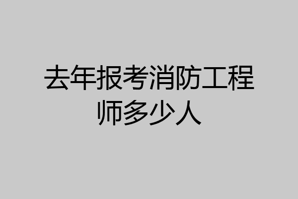 去年报考消防工程师多少人