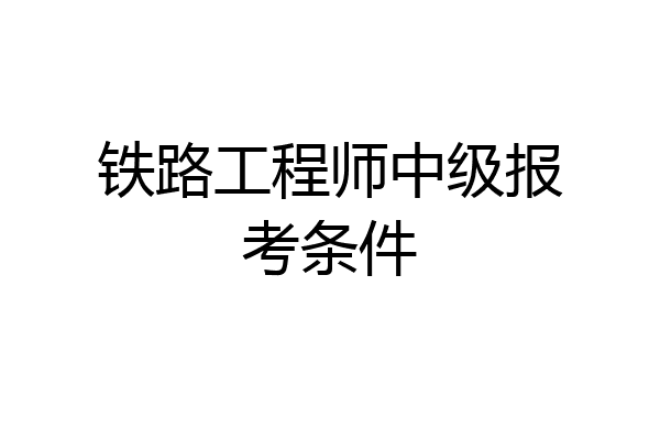 铁路工程师中级报考条件