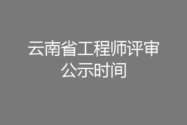 云南省工程师评审公示时间