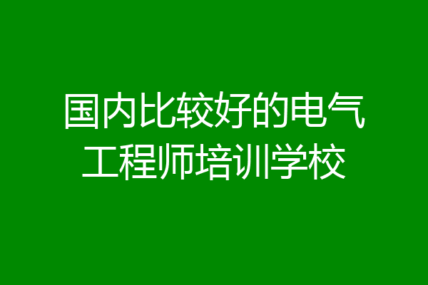 国内比较好的电气工程师培训学校