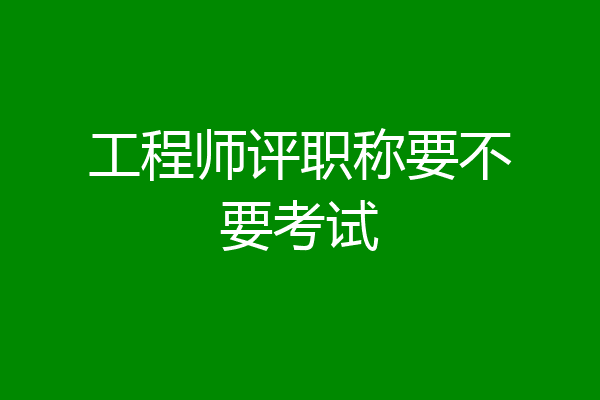 工程师评职称要不要考试