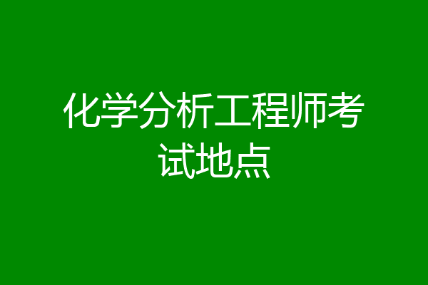 化学分析工程师考试地点