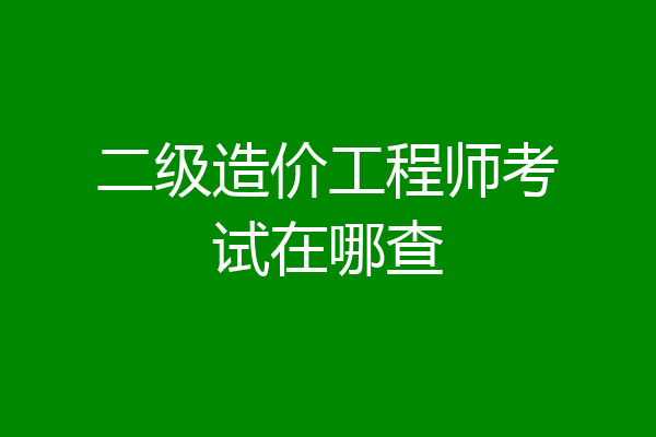 二级造价工程师考试在哪查