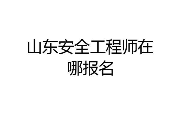 山东安全工程师在哪报名