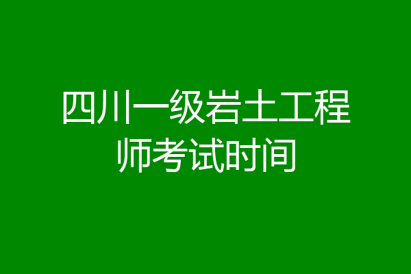 四川一级岩土工程师考试时间