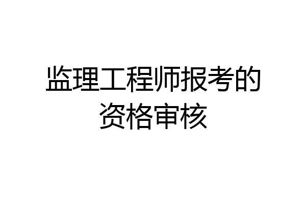 监理工程师报考的资格审核